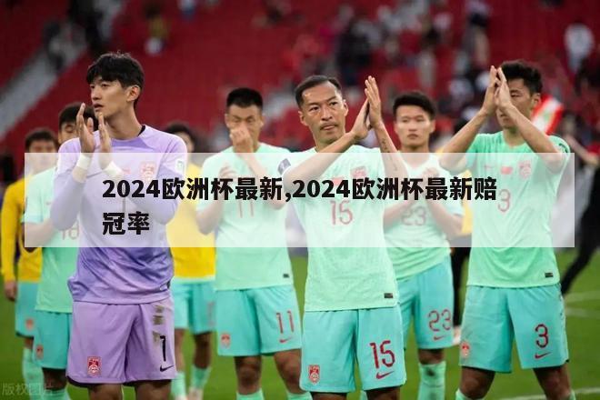 2024欧洲杯最新,2024欧洲杯最新赔冠率