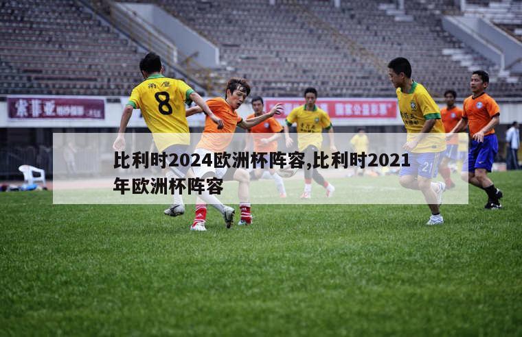 比利时2024欧洲杯阵容,比利时2021年欧洲杯阵容