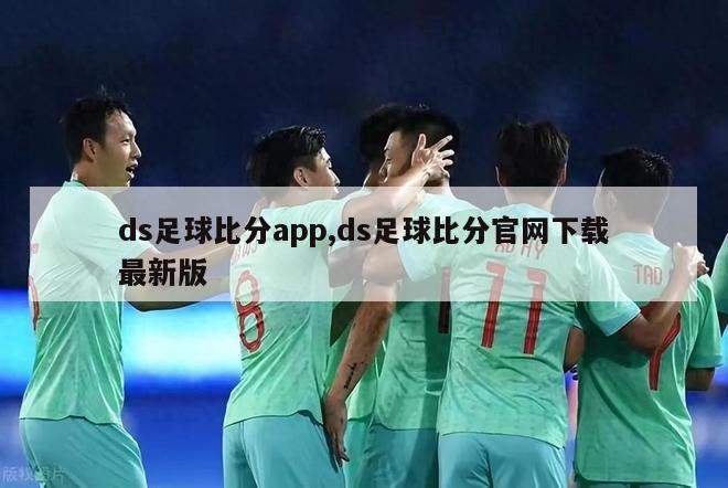 ds足球比分app,ds足球比分官网下载最新版