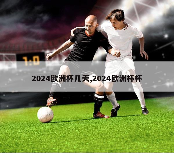 2024欧洲杯几天,2024欧洲杯杯