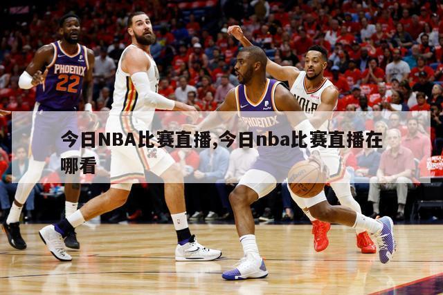 今日NBA比赛直播,今日nba比赛直播在哪看