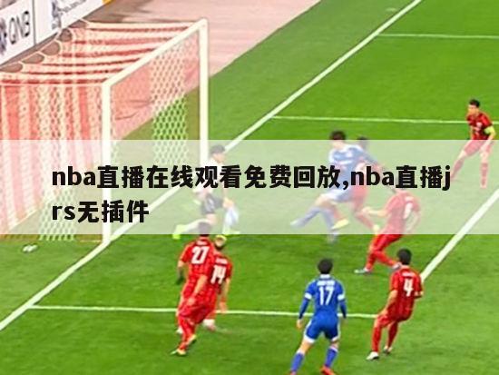 nba直播在线观看免费回放,nba直播jrs无插件