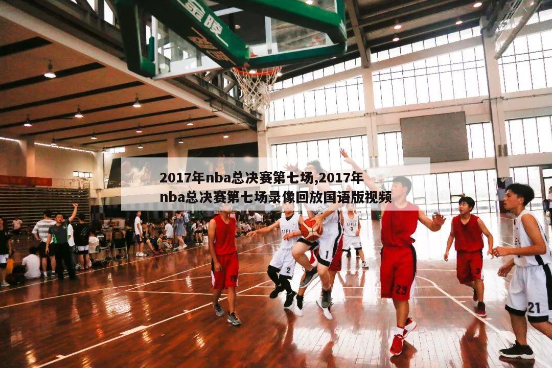 2017年nba总决赛第七场,2017年nba总决赛第七场录像回放国语版视频