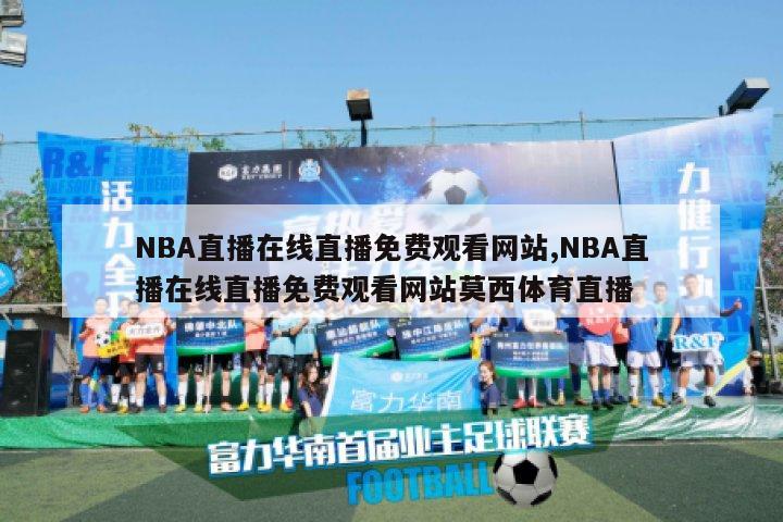 NBA直播在线直播免费观看网站,NBA直播在线直播免费观看网站莫西体育直播