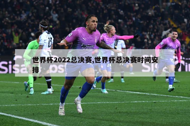 世界杯2022总决赛,世界杯总决赛时间安排