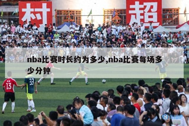 nba比赛时长约为多少,nba比赛每场多少分钟