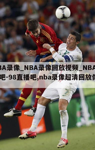 NBA录像_NBA录像回放视频_NBA直播吧-98直播吧,nba录像超清回放像98