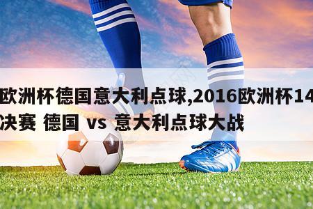 欧洲杯德国意大利点球,2016欧洲杯14决赛 德国 vs 意大利点球大战